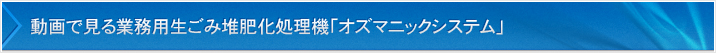 動画で見る業務用生ごみ堆肥化処理機「オズマニックシステム」