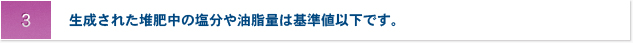 3.生成された堆肥中の塩分や油脂量は基準値以下です。