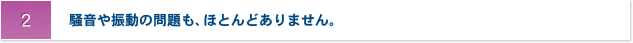 2 騒音や振動の問題も、ほとんどありません。